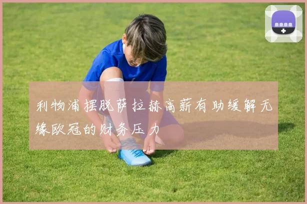 利物浦摆脱萨拉赫高薪有助缓解无缘欧冠的财务压力