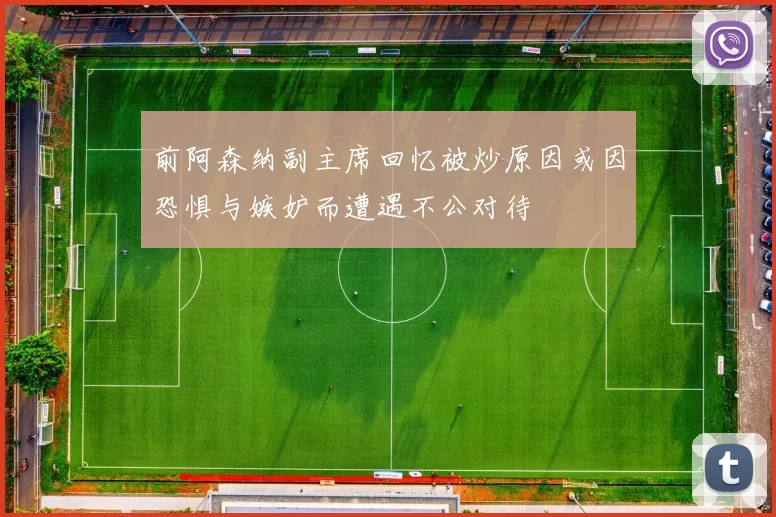 前阿森纳副主席回忆被炒原因或因恐惧与嫉妒而遭遇不公对待