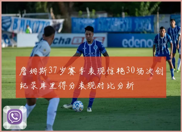 詹姆斯37岁赛季表现惊艳30场次创纪录库里得分表现对比分析
