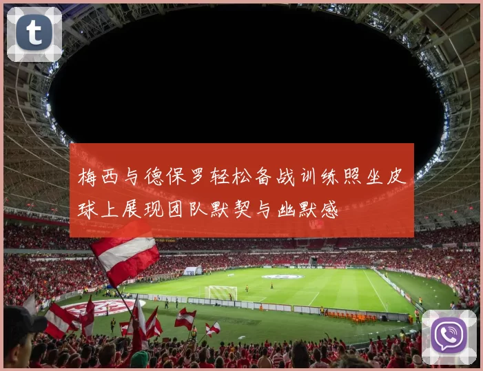 梅西与德保罗轻松备战训练照坐皮球上展现团队默契与幽默感