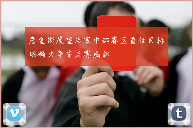 詹金斯展望活塞中部赛区首位目标明确力争季后赛成就