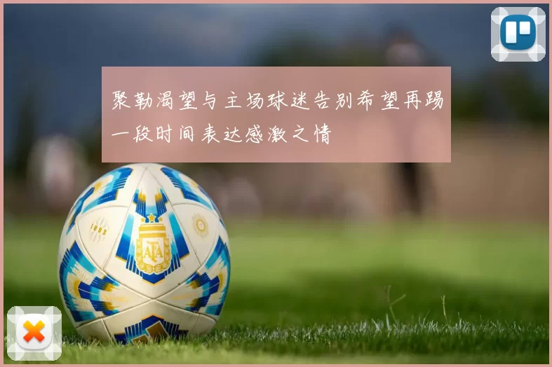 聚勒渴望与主场球迷告别希望再踢一段时间表达感激之情
