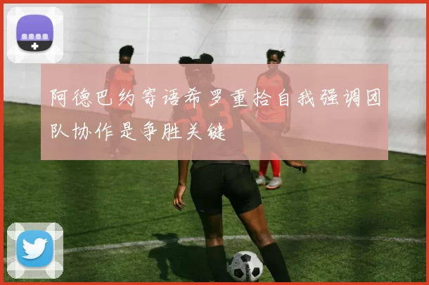 阿德巴约寄语希罗重拾自我强调团队协作是争胜关键