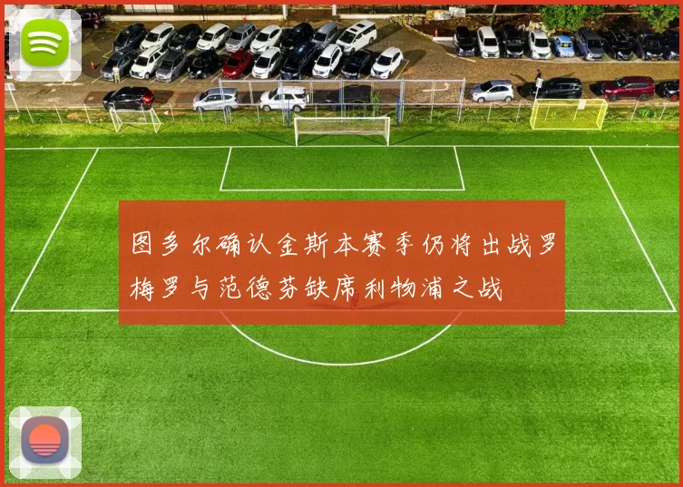 图多尔确认金斯本赛季仍将出战罗梅罗与范德芬缺席利物浦之战