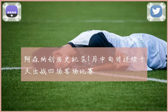 阿森纳创历史纪录1月中旬将连续十天出战四场客场比赛