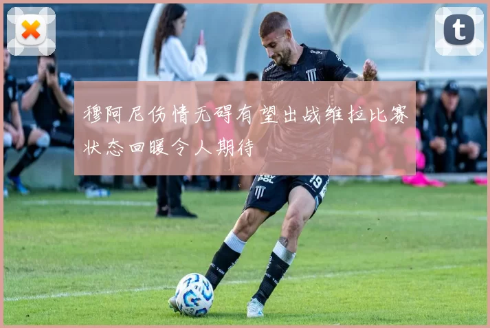 穆阿尼伤情无碍有望出战维拉比赛状态回暖令人期待