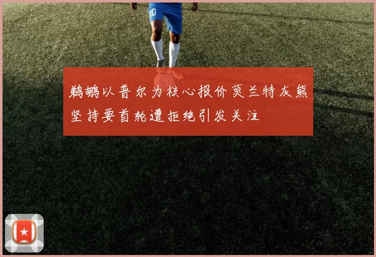 鹈鹕以普尔为核心报价莫兰特灰熊坚持要首轮遭拒绝引发关注