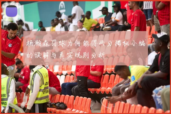 杨瀚森罚球为何能得两分揭秘小编的误解与真实规则分析