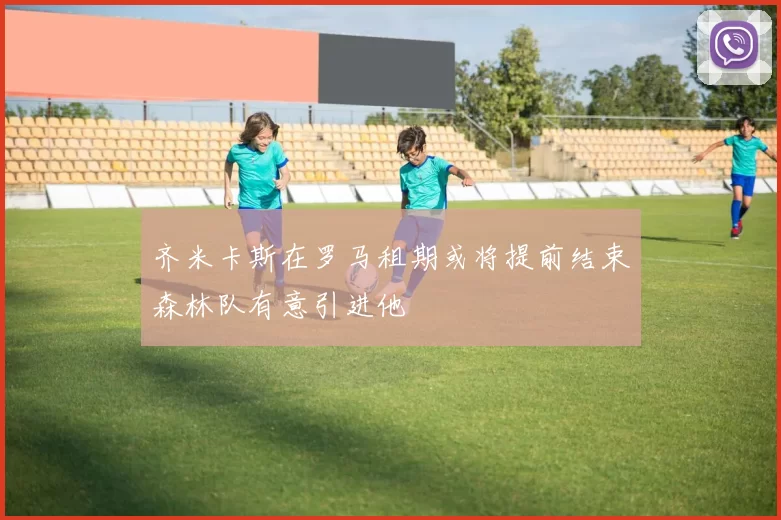 齐米卡斯在罗马租期或将提前结束森林队有意引进他