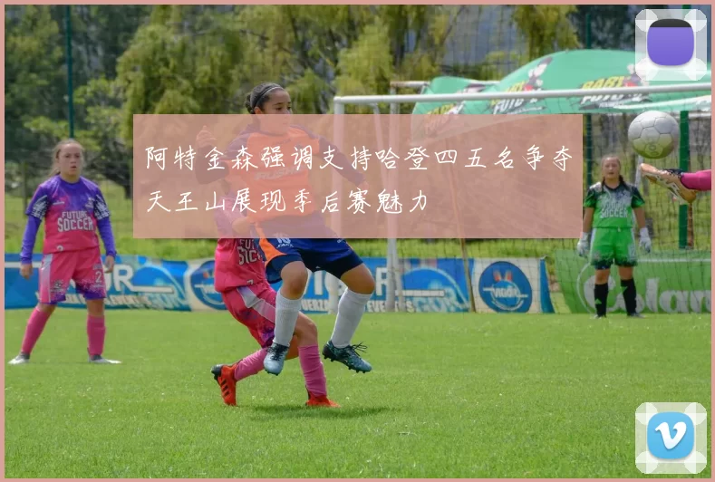 阿特金森强调支持哈登四五名争夺天王山展现季后赛魅力