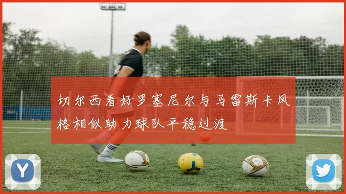 切尔西看好罗塞尼尔与马雷斯卡风格相似助力球队平稳过渡