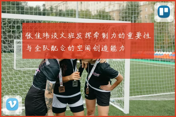 张佳玮谈文班发挥牵制力的重要性与全队配合的空间创造能力