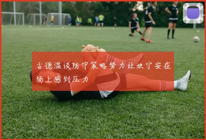 古德温谈防守策略努力让坎宁安在场上感到压力
