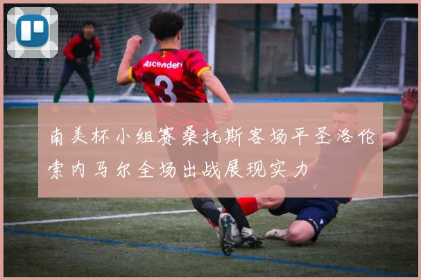 南美杯小组赛桑托斯客场平圣洛伦索内马尔全场出战展现实力