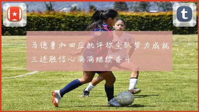 马德鲁加回应批评称全队努力成就三连胜信心满满继续奋斗