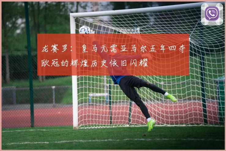 龙赛罗：皇马无需亚马尔五年四夺欧冠的辉煌历史依旧闪耀